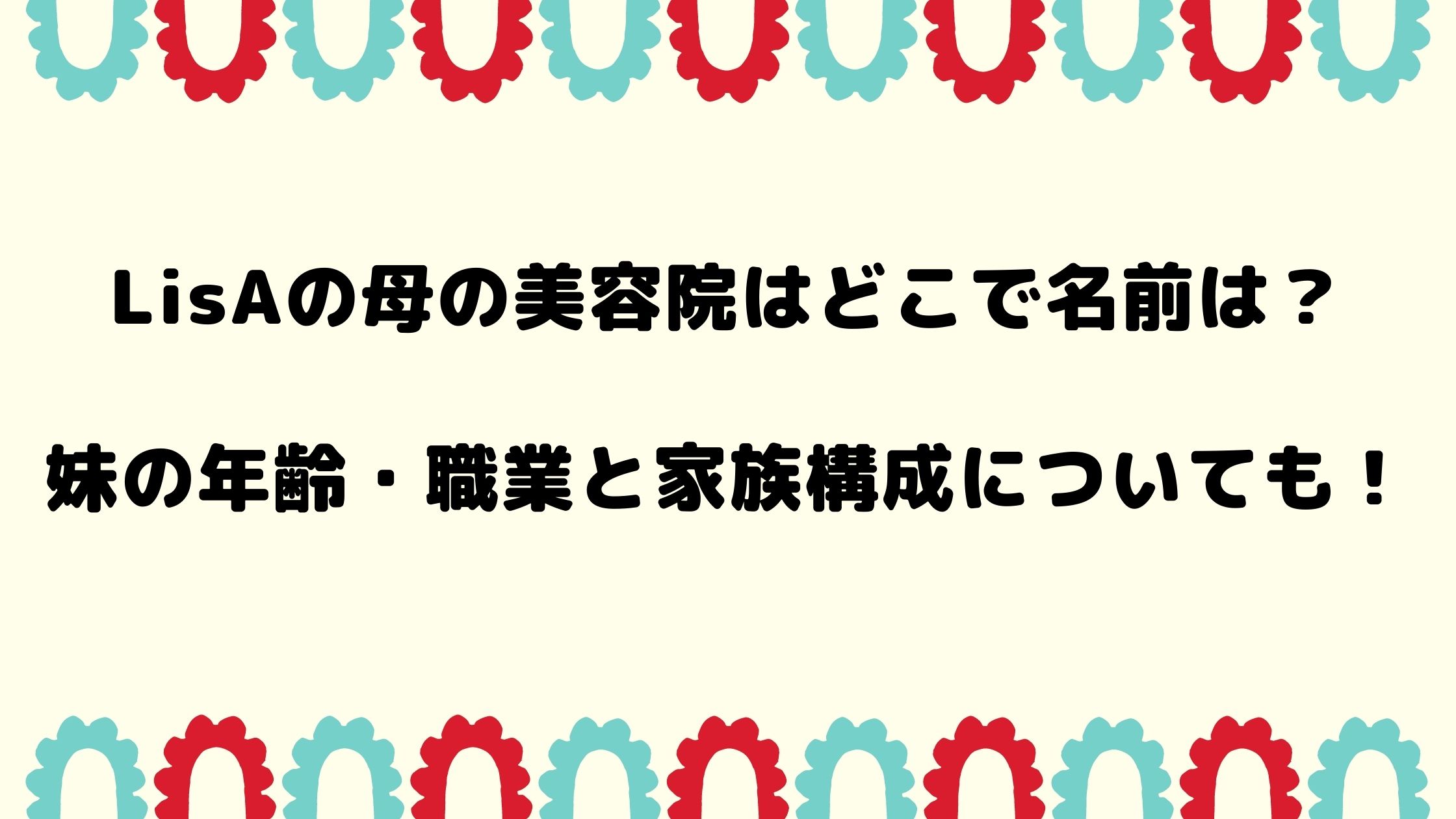 Lisaの母の美容院はどこで名前は 妹の年齢 職業と家族構成についても Naohana Blog