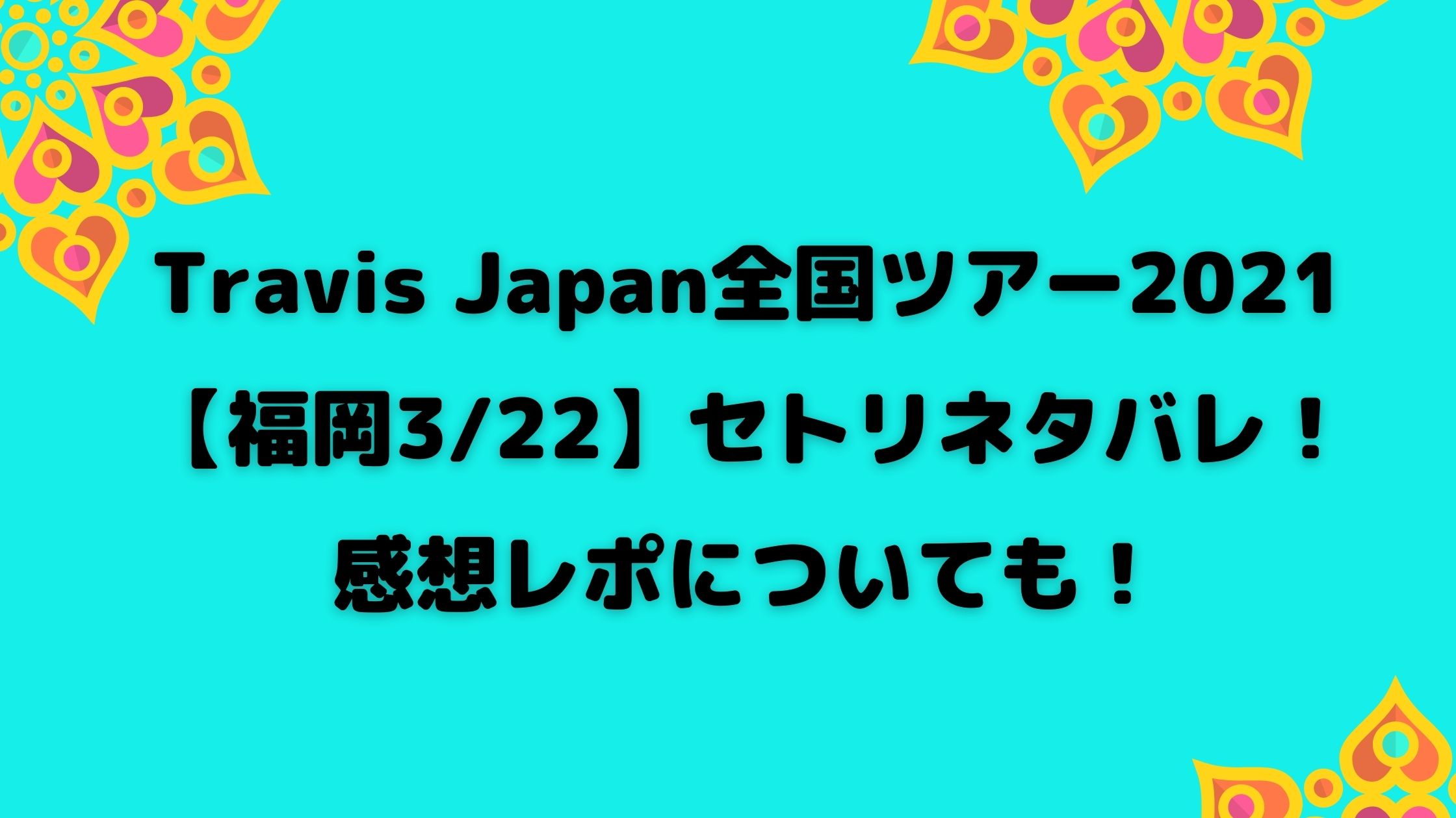 Travis Japan全国ツアー21 福岡3 22 セトリネタバレ 感想レポも Naohana Blog