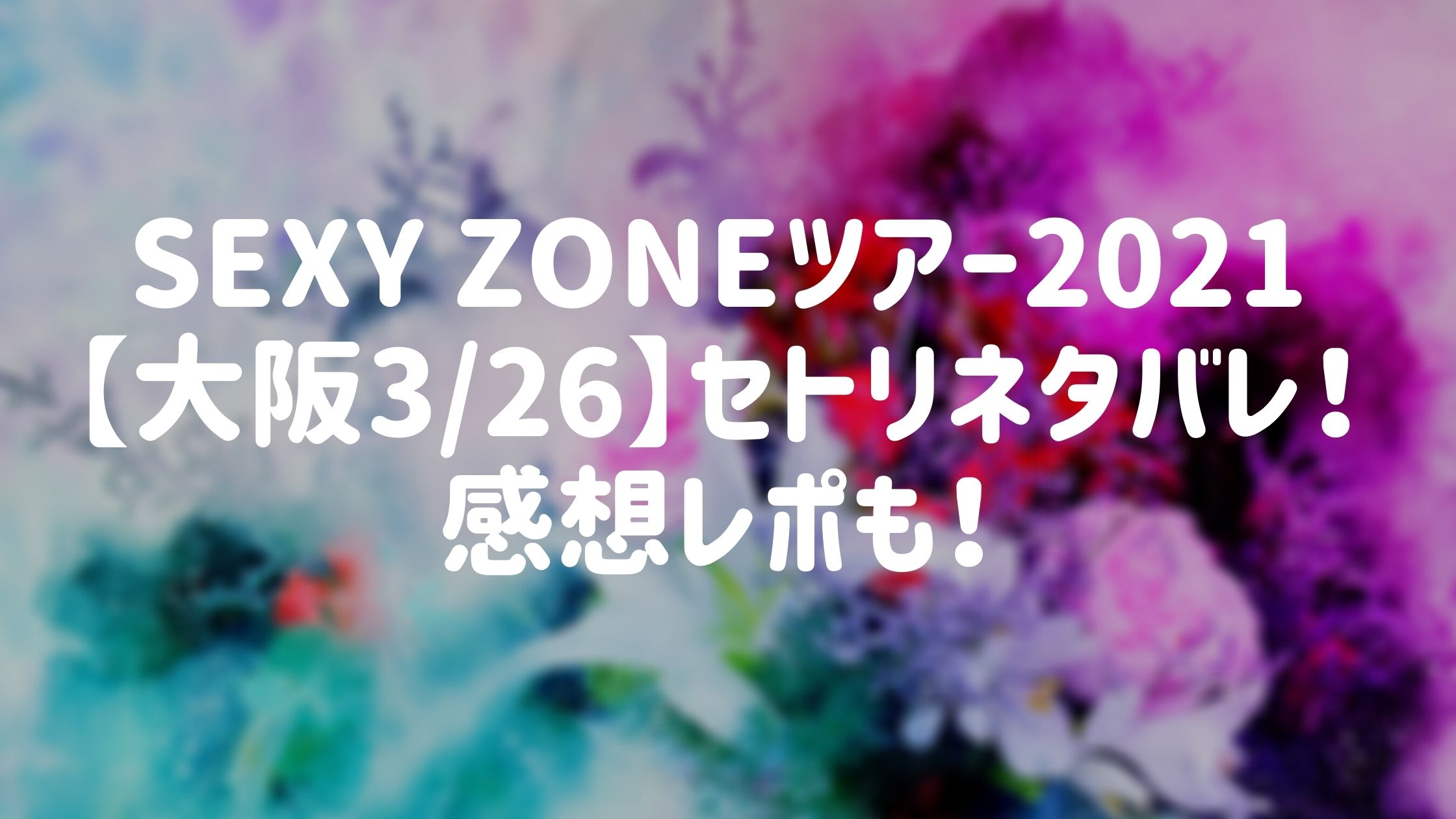 Sexy Zoneツアー21 大阪3 26 セトリネタバレ 感想レポも Naohana Blog