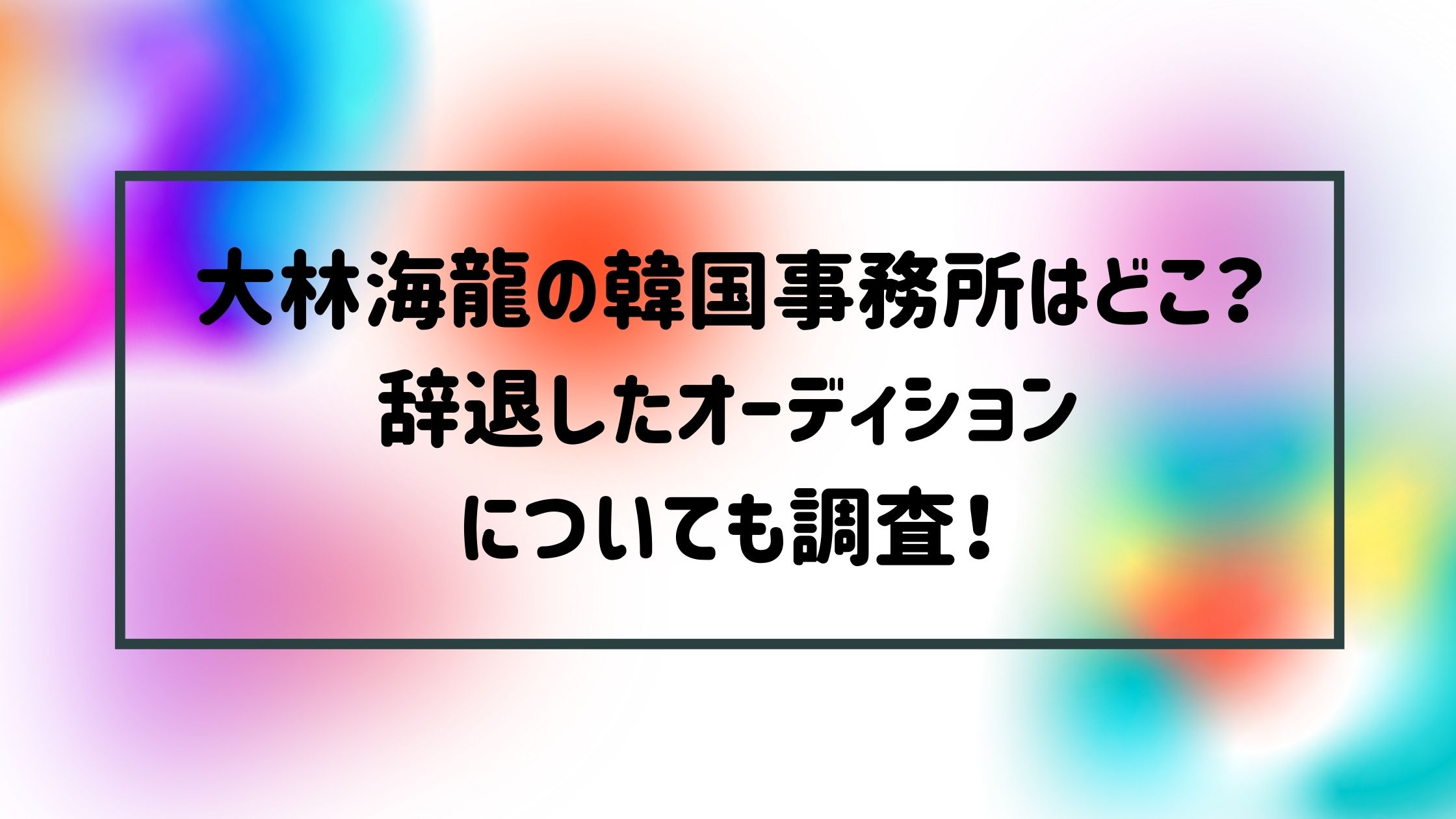 大林海龍の韓国事務所はどこ 辞退したオーディションについても調査 Naohana Blog