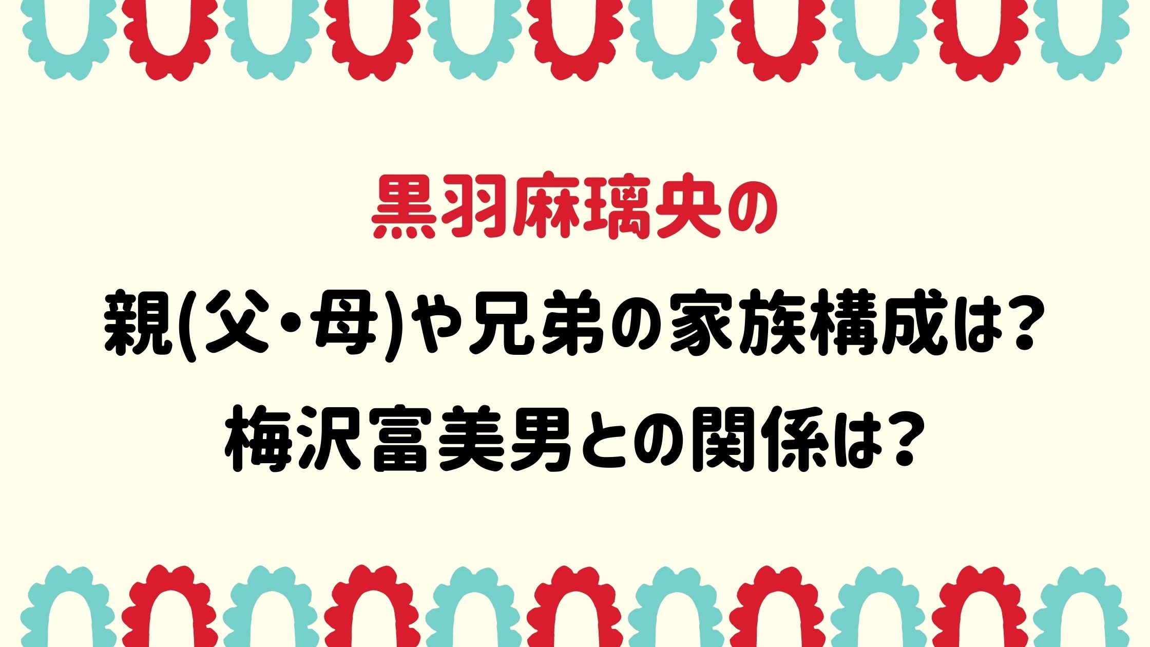 黒羽麻璃央の親 父 母 や兄弟の家族構成は 梅沢富美男との関係は Naohana Blog