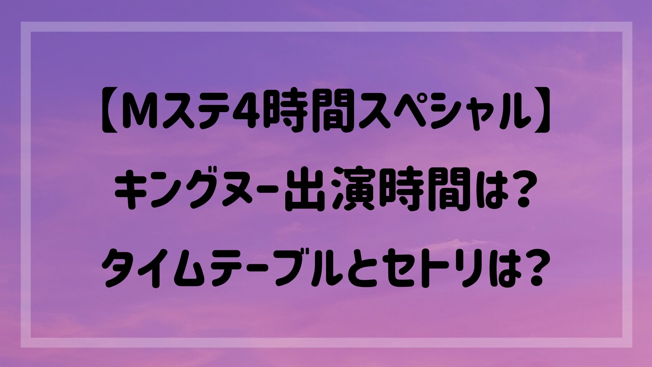 Mステ4時間スペシャル キングヌー出演時間は タイムテーブルとセトリは Naohana Blog